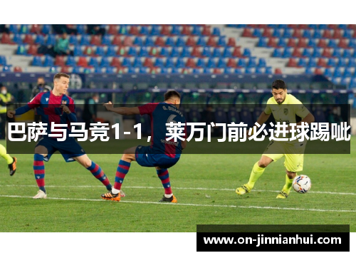 巴萨与马竞1-1，莱万门前必进球踢呲